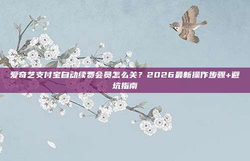 爱奇艺支付宝自动续费会员怎么关？2026最新操作步骤+避坑指南