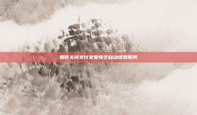 如何关闭支付宝爱奇艺自动续费服务