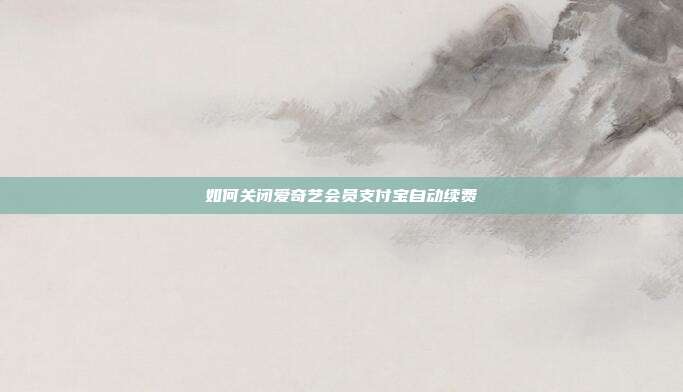 如何关闭爱奇艺会员支付宝自动续费