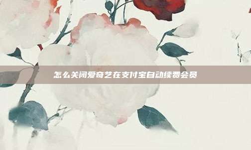 怎么关闭爱奇艺在支付宝自动续费会员