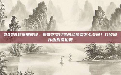2026超详细教程,爱奇艺支付宝自动续费怎么关闭?几步操作告别误扣费