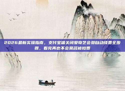 2026最新实操指南，支付宝端关闭爱奇艺会员自动续费全步骤，看完再也不会莫名被扣费