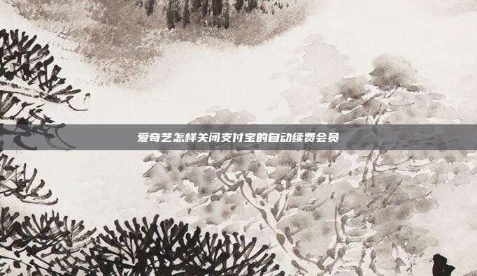 爱奇艺怎样关闭支付宝的自动续费会员