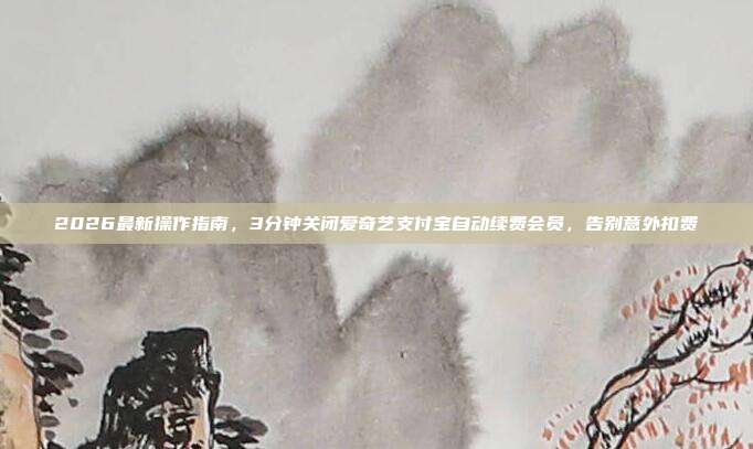 2026最新操作指南，3分钟关闭爱奇艺支付宝自动续费会员，告别意外扣费