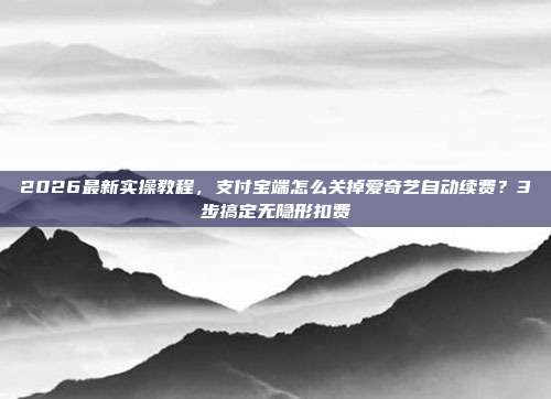 2026最新实操教程，支付宝端怎么关掉爱奇艺自动续费？3步搞定无隐形扣费