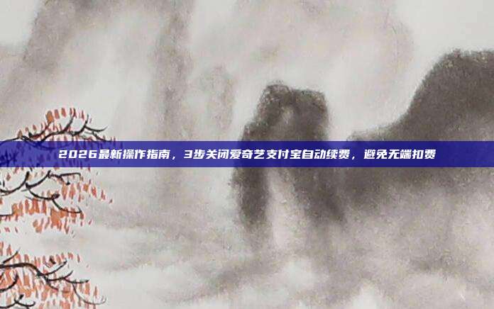 2026最新操作指南,3步关闭爱奇艺支付宝自动续费,避免无端扣费