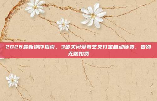 2026最新操作指南,3步关闭爱奇艺支付宝自动续费,告别无端扣费