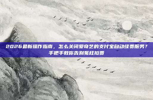 2026最新操作指南，怎么关闭爱奇艺的支付宝自动续费服务？手把手教你告别冤枉扣费