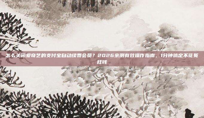 怎么关闭爱奇艺的支付宝自动续费会员？2026亲测有效操作指南，1分钟搞定不花冤枉钱