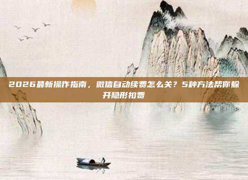 2026最新操作指南，微信自动续费怎么关？5种方法帮你躲开隐形扣费