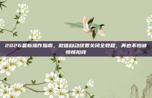 2026最新操作指南，微信自动续费关闭全教程，再也不怕被悄悄扣钱