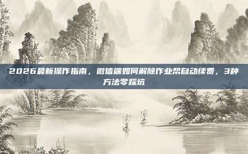 2026最新操作指南，微信端如何解除作业帮自动续费，3种方法零踩坑