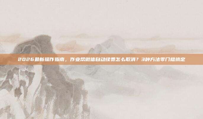 2026最新操作指南，作业帮微信自动续费怎么取消？3种方法零门槛搞定