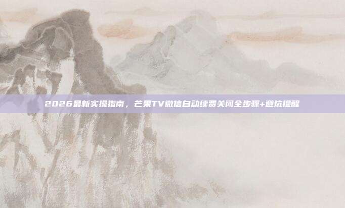 2026最新实操指南,芒果TV微信自动续费关闭全步骤+避坑提醒