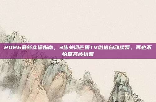 2026最新实操指南,3步关闭芒果TV微信自动续费,再也不怕莫名被扣费