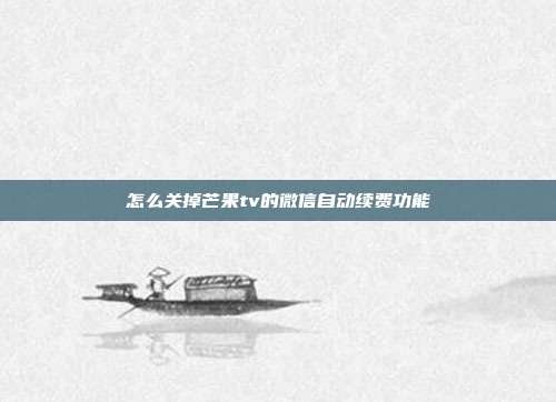 怎么关掉芒果tv的微信自动续费功能