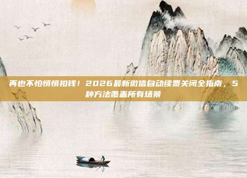 再也不怕悄悄扣钱！2026最新微信自动续费关闭全指南，5种方法覆盖所有场景