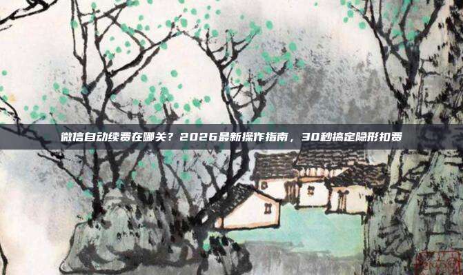微信自动续费在哪关?2026最新操作指南,30秒搞定隐形扣费