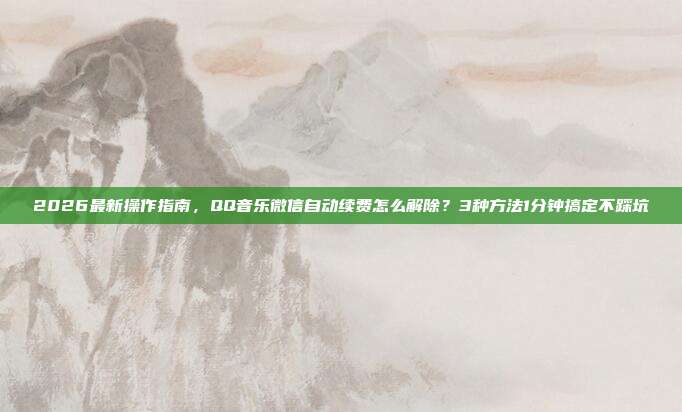 2026最新操作指南,QQ音乐微信自动续费怎么解除?3种方法1分钟搞定不踩坑
