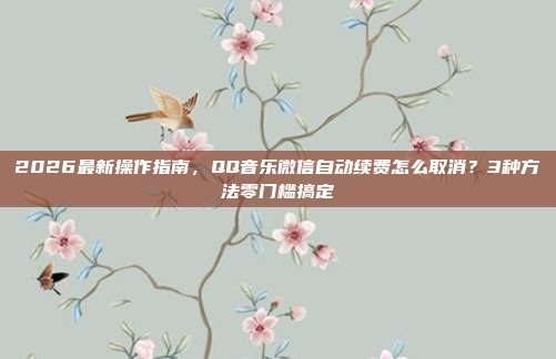 2026最新操作指南,QQ音乐微信自动续费怎么取消?3种方法零门槛搞定