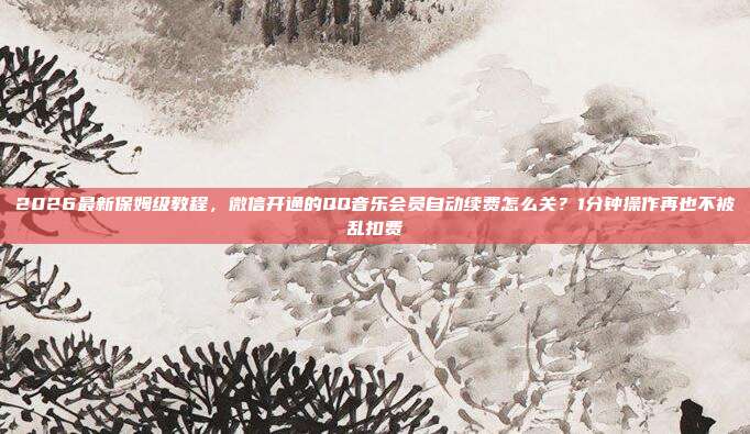 2026最新保姆级教程,微信开通的QQ音乐会员自动续费怎么关?1分钟操作再也不被乱扣费