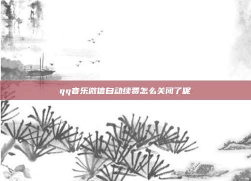 qq音乐微信自动续费怎么关闭了呢