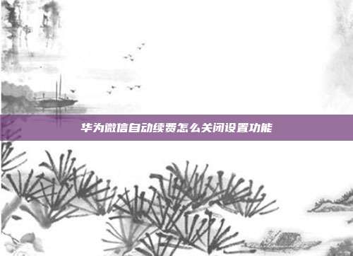 华为微信自动续费怎么关闭设置功能