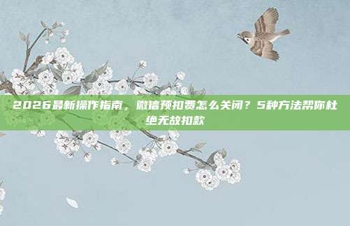 2026最新操作指南，微信预扣费怎么关闭？5种方法帮你杜绝无故扣款