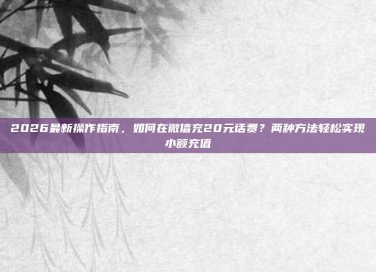 2026最新操作指南,如何在微信充20元话费?两种方法轻松实现小额充值