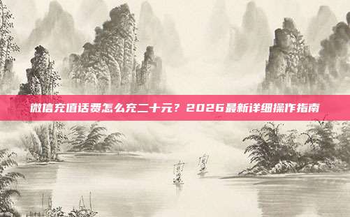 微信充值话费怎么充二十元？2026最新详细操作指南