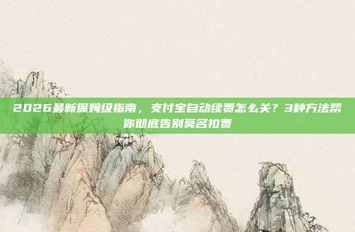 2026最新保姆级指南,支付宝自动续费怎么关?3种方法帮你彻底告别莫名扣费