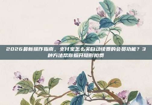 2026最新操作指南,支付宝怎么关自动续费的会员功能?3种方法帮你躲开隐形扣费