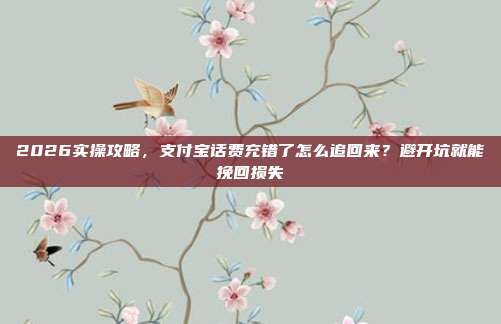 2026实操攻略,支付宝话费充错了怎么追回来?避开坑就能挽回损失