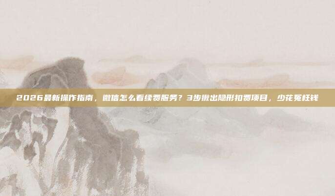2026最新操作指南，微信怎么看续费服务？3步揪出隐形扣费项目，少花冤枉钱