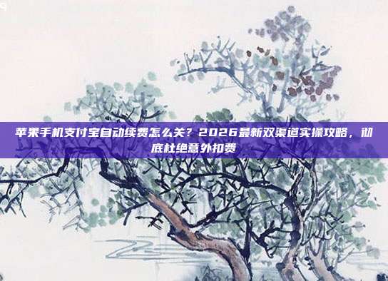 苹果手机支付宝自动续费怎么关？2026最新双渠道实操攻略，彻底杜绝意外扣费
