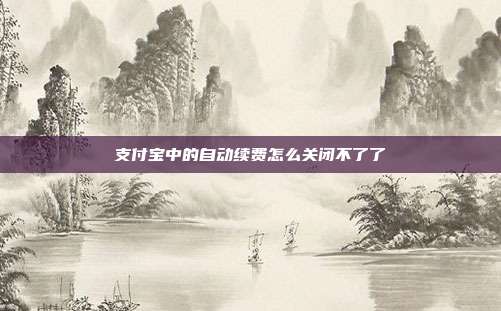 支付宝中的自动续费怎么关闭不了了