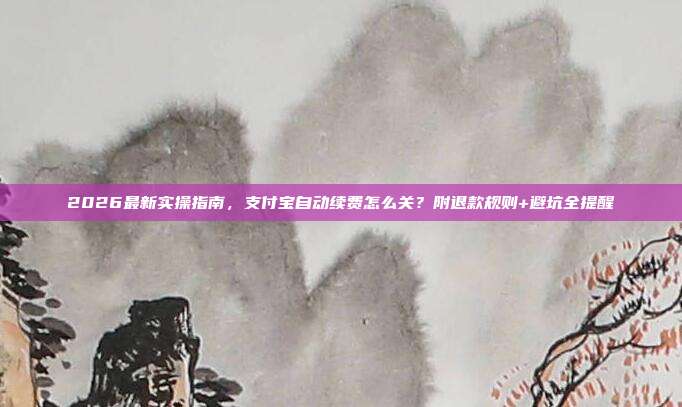 2026最新实操指南,支付宝自动续费怎么关?附退款规则+避坑全提醒