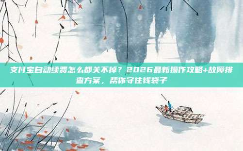 支付宝自动续费怎么都关不掉?2026最新操作攻略+故障排查方案,帮你守住钱袋子