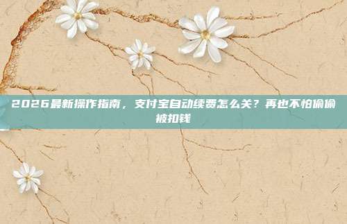 2026最新操作指南，支付宝自动续费怎么关？再也不怕偷偷被扣钱
