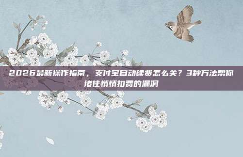 2026最新操作指南，支付宝自动续费怎么关？3种方法帮你堵住悄悄扣费的漏洞