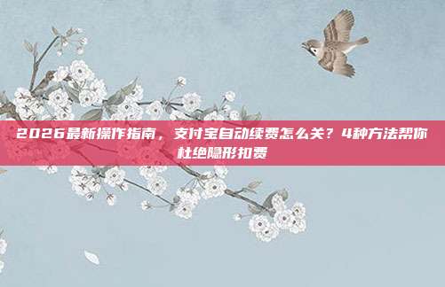 2026最新操作指南，支付宝自动续费怎么关？4种方法帮你杜绝隐形扣费