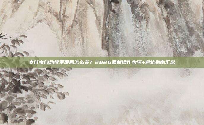 支付宝自动续费项目怎么关？2026最新操作步骤+避坑指南汇总
