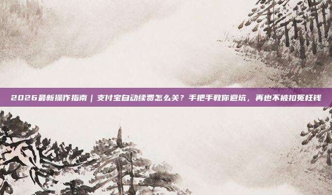 2026最新操作指南｜支付宝自动续费怎么关？手把手教你避坑，再也不被扣冤枉钱