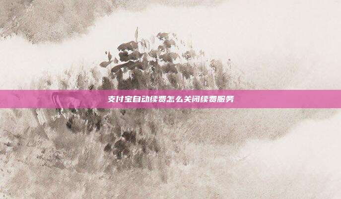 支付宝自动续费怎么关闭续费服务