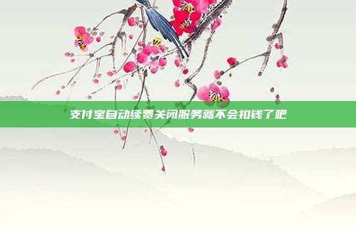支付宝自动续费关闭服务就不会扣钱了吧