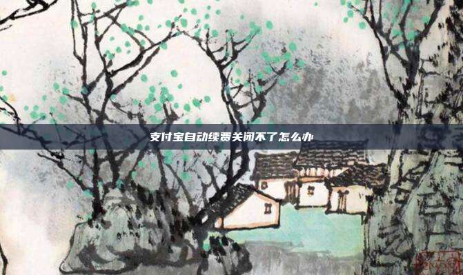 支付宝自动续费关闭不了怎么办