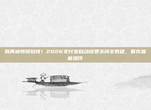 别再被悄悄扣钱！2026支付宝自动续费关闭全教程，看完就能操作