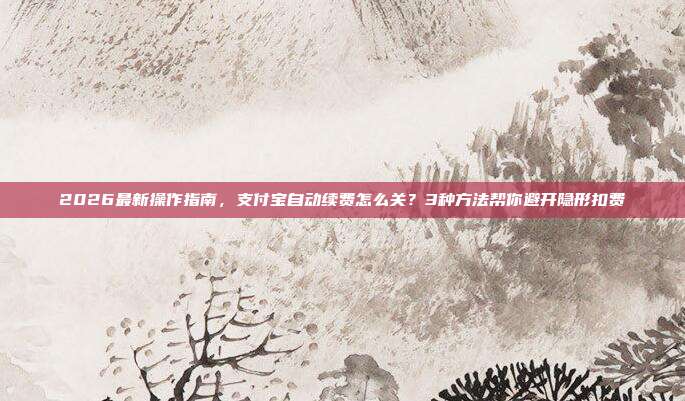 2026最新操作指南，支付宝自动续费怎么关？3种方法帮你避开隐形扣费