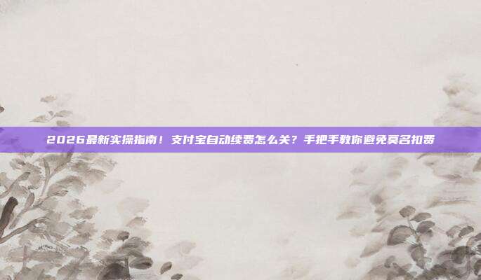 2026最新实操指南！支付宝自动续费怎么关？手把手教你避免莫名扣费