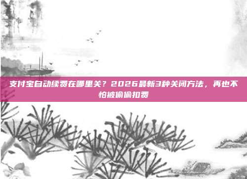 支付宝自动续费在哪里关？2026最新3种关闭方法，再也不怕被偷偷扣费